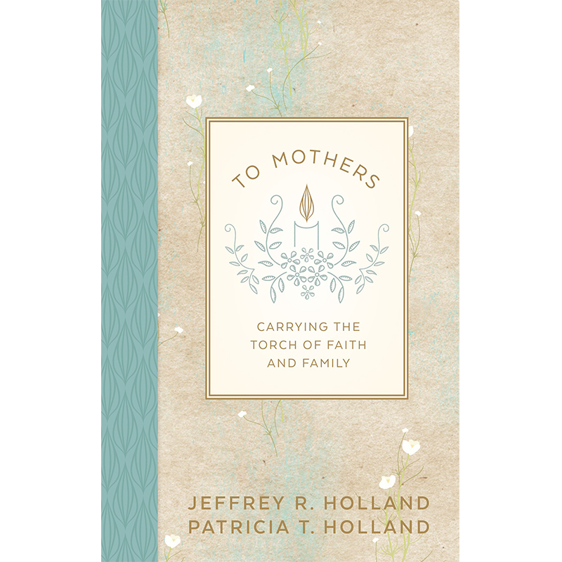 To Mothers: Carrying the Torch of Faith and Family jeffrey r holland mother's book, to mothers: carrying the torch of faith and family, holland mother's day book